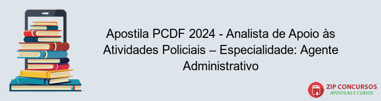 Apostila PCDF 2024 - Analista de Apoio às Atividades Policiais – Especialidade: Agente Administrativo