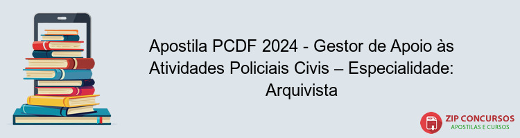 Apostila PCDF 2024 - Gestor de Apoio às Atividades Policiais Civis – Especialidade: Arquivista