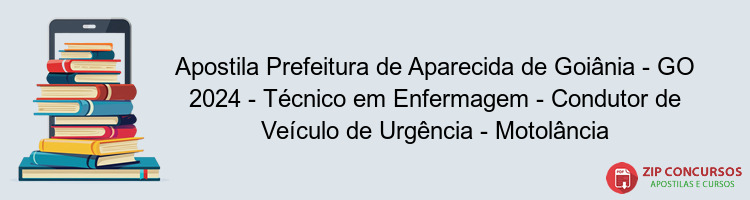 Apostila Prefeitura de Aparecida de Goiânia - GO 2024 - Técnico em Enfermagem - Condutor de Veículo de Urgência - Motolância