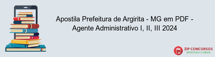 Apostila Prefeitura de Argirita - MG em PDF - Agente Administrativo I, II, III 2024