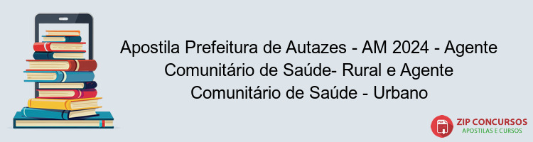 Apostila Prefeitura de Autazes - AM 2024 - Agente Comunitário de Saúde- Rural e Agente Comunitário de Saúde - Urbano