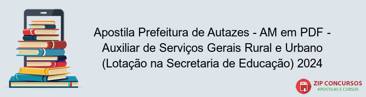 Apostila Prefeitura de Autazes - AM em PDF - Auxiliar de Serviços Gerais Rural e Urbano (Lotação na Secretaria de Educação) 2024