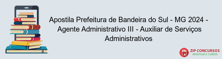 Apostila Prefeitura de Bandeira do Sul - MG 2024 -  Agente Administrativo III - Auxiliar de Serviços Administrativos