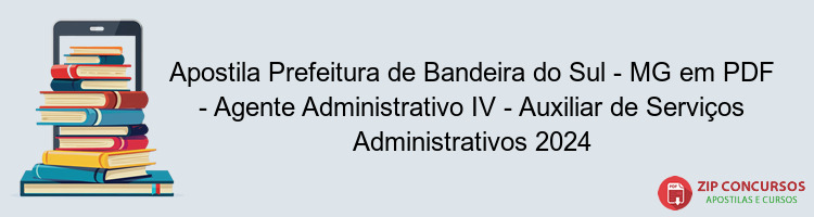 Apostila Prefeitura de Bandeira do Sul - MG em PDF - Agente Administrativo IV - Auxiliar de Serviços Administrativos 2024