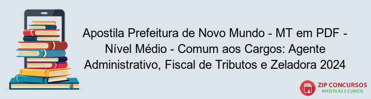 Apostila Prefeitura de Novo Mundo - MT em PDF - Nível Médio - Comum aos Cargos: Agente Administrativo, Fiscal de Tributos e Zeladora 2024