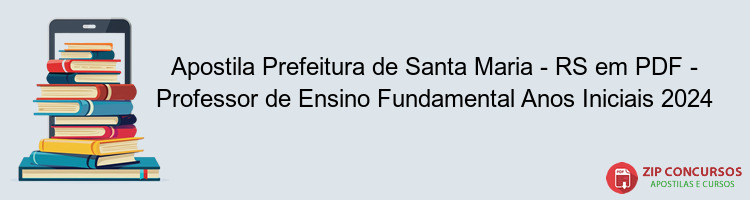 Apostila Prefeitura de Santa Maria - RS em PDF - Professor de Ensino Fundamental Anos Iniciais 2024