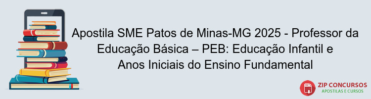 Apostila SME Patos de Minas-MG 2025 - Professor da Educação Básica – PEB: Educação Infantil e Anos Iniciais do Ensino Fundamental