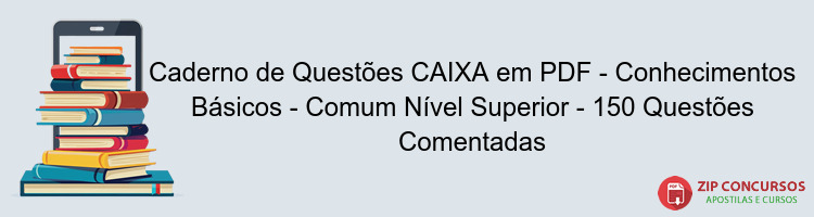 Caderno de Questões CAIXA em PDF - Conhecimentos Básicos - Comum Nível Superior - 150 Questões Comentadas