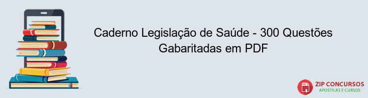 Caderno Legislação de Saúde - 300 Questões Gabaritadas em PDF