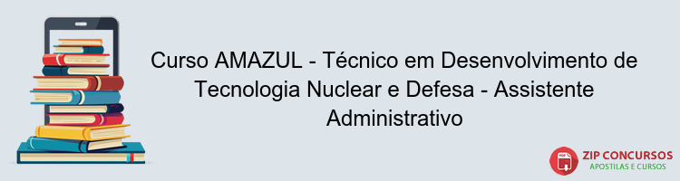 Curso AMAZUL - Técnico em Desenvolvimento de Tecnologia Nuclear e Defesa - Assistente Administrativo