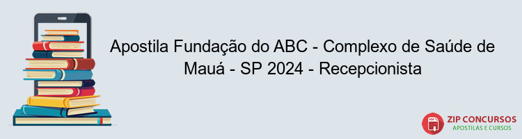 Apostila Fundação do ABC - Complexo de Saúde de Mauá - SP 2024 - Recepcionista