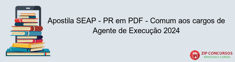 Apostila SEAP - PR em PDF - Comum aos cargos de Agente de Execução 2024